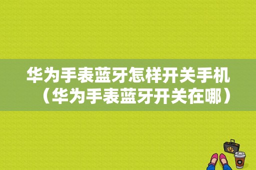 華為手表藍(lán)牙怎樣開關(guān)手機(jī)（華為手表藍(lán)牙開關(guān)在哪）-圖1