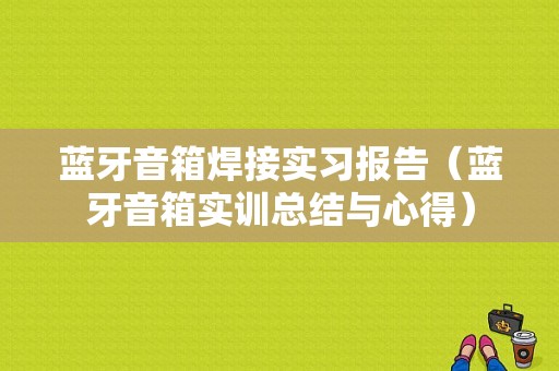 藍(lán)牙音箱焊接實(shí)習(xí)報(bào)告（藍(lán)牙音箱實(shí)訓(xùn)總結(jié)與心得）