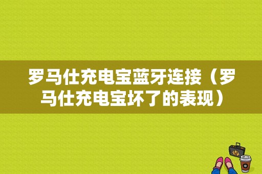 羅馬仕充電寶藍牙連接（羅馬仕充電寶壞了的表現(xiàn)）