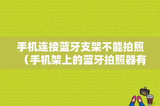 手機連接藍牙支架不能拍照（手機架上的藍牙拍照器有什么用）