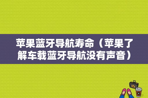 蘋果藍牙導航壽命（蘋果了解車載藍牙導航?jīng)]有聲音）