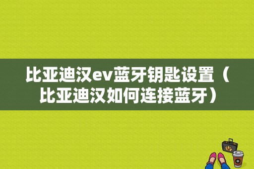 比亞迪漢ev藍(lán)牙鑰匙設(shè)置（比亞迪漢如何連接藍(lán)牙）