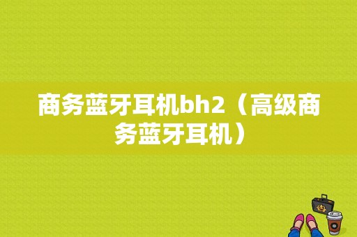 商務(wù)藍(lán)牙耳機(jī)bh2（高級(jí)商務(wù)藍(lán)牙耳機(jī)）