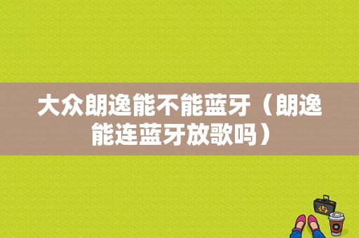 大眾朗逸能不能藍牙（朗逸能連藍牙放歌嗎）