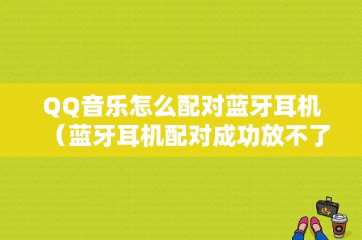 QQ音樂怎么配對藍(lán)牙耳機(jī)（藍(lán)牙耳機(jī)配對成功放不了音樂）