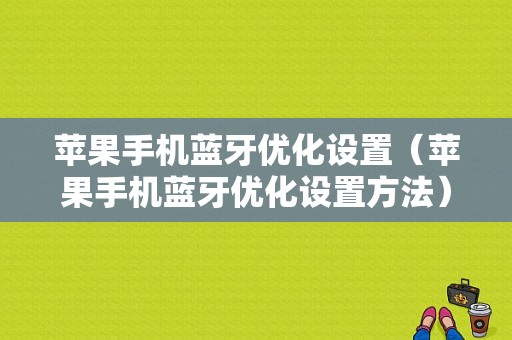 蘋果手機(jī)藍(lán)牙優(yōu)化設(shè)置（蘋果手機(jī)藍(lán)牙優(yōu)化設(shè)置方法）-圖1