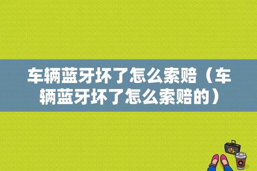 車輛藍(lán)牙壞了怎么索賠（車輛藍(lán)牙壞了怎么索賠的）