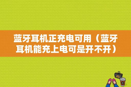 藍(lán)牙耳機正充電可用（藍(lán)牙耳機能充上電可是開不開）