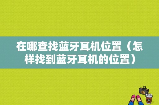 在哪查找藍牙耳機位置（怎樣找到藍牙耳機的位置）-圖1