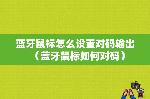 藍牙鼠標怎么設置對碼輸出（藍牙鼠標如何對碼）