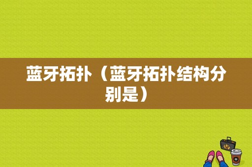 藍牙拓撲（藍牙拓撲結(jié)構(gòu)分別是）