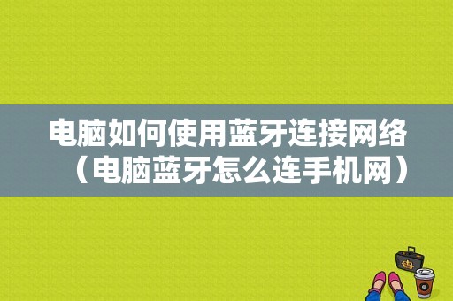 電腦如何使用藍牙連接網(wǎng)絡(luò)（電腦藍牙怎么連手機網(wǎng)）