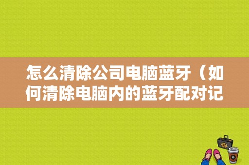 怎么清除公司電腦藍牙（如何清除電腦內的藍牙配對記錄）