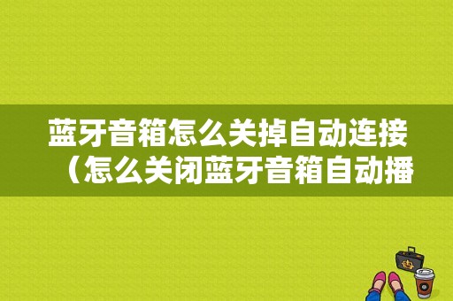 藍牙音箱怎么關(guān)掉自動連接（怎么關(guān)閉藍牙音箱自動播放）-圖1