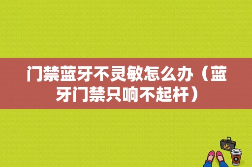 門(mén)禁藍(lán)牙不靈敏怎么辦（藍(lán)牙門(mén)禁只響不起桿）