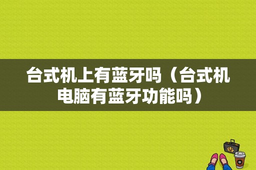 臺(tái)式機(jī)上有藍(lán)牙嗎（臺(tái)式機(jī)電腦有藍(lán)牙功能嗎）