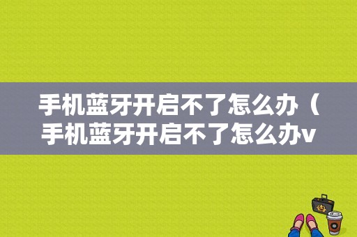 手機藍牙開啟不了怎么辦（手機藍牙開啟不了怎么辦vivo）