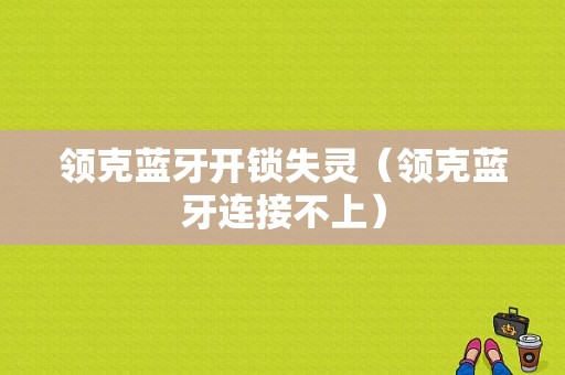 領(lǐng)克藍牙開鎖失靈（領(lǐng)克藍牙連接不上）