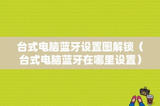 臺(tái)式電腦藍(lán)牙設(shè)置圖解鎖（臺(tái)式電腦藍(lán)牙在哪里設(shè)置）