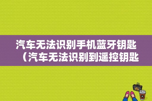 汽車無法識別手機藍牙鑰匙（汽車無法識別到遙控鑰匙）