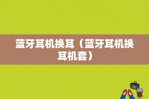 藍(lán)牙耳機換耳（藍(lán)牙耳機換耳機套）