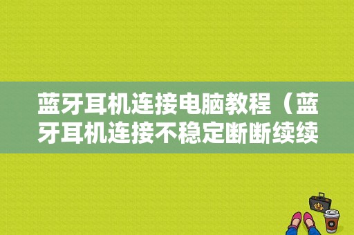 藍(lán)牙耳機(jī)連接電腦教程（藍(lán)牙耳機(jī)連接不穩(wěn)定斷斷續(xù)續(xù)）-圖1