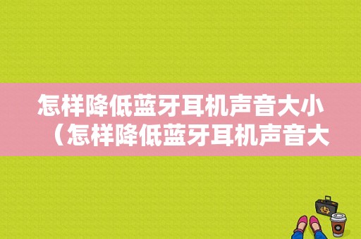 怎樣降低藍(lán)牙耳機聲音大?。ㄔ鯓咏档退{(lán)牙耳機聲音大小的方法）