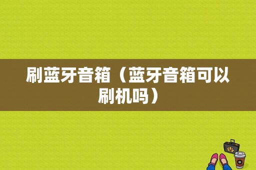 刷藍(lán)牙音箱（藍(lán)牙音箱可以刷機(jī)嗎）