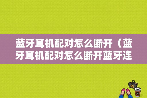 藍牙耳機配對怎么斷開（藍牙耳機配對怎么斷開藍牙連接）