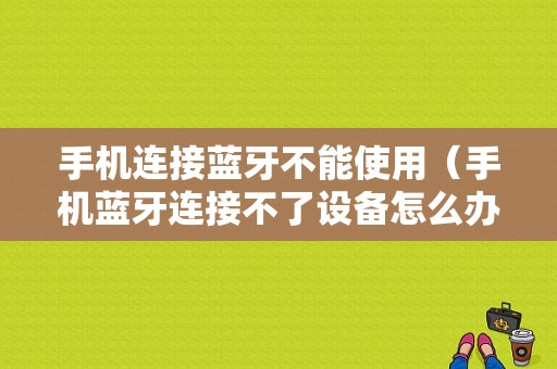 手機連接藍牙不能使用（手機藍牙連接不了設(shè)備怎么辦）