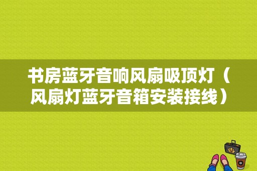 書房藍牙音響風(fēng)扇吸頂燈（風(fēng)扇燈藍牙音箱安裝接線）