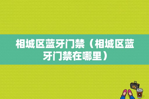 相城區(qū)藍(lán)牙門禁（相城區(qū)藍(lán)牙門禁在哪里）-圖1