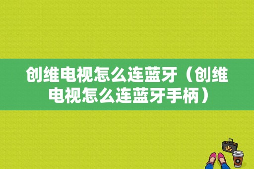 創(chuàng)維電視怎么連藍(lán)牙（創(chuàng)維電視怎么連藍(lán)牙手柄）