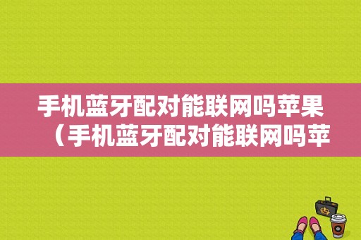 手機(jī)藍(lán)牙配對能聯(lián)網(wǎng)嗎蘋果（手機(jī)藍(lán)牙配對能聯(lián)網(wǎng)嗎蘋果13）