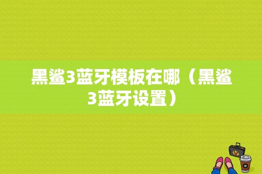 黑鯊3藍(lán)牙模板在哪（黑鯊3藍(lán)牙設(shè)置）-圖1