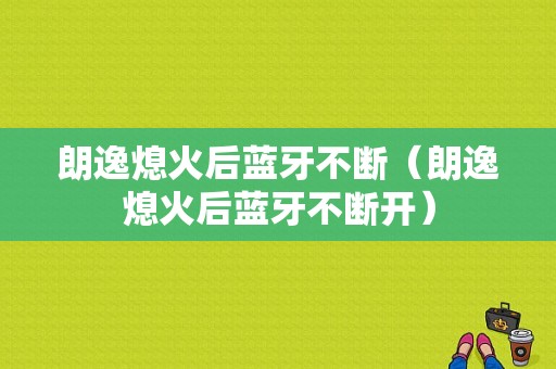 朗逸熄火后藍(lán)牙不斷（朗逸熄火后藍(lán)牙不斷開）