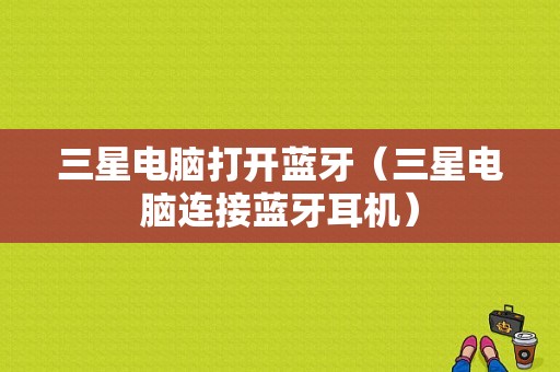 三星電腦打開藍(lán)牙（三星電腦連接藍(lán)牙耳機(jī)）-圖1