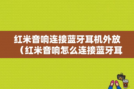 紅米音響連接藍(lán)牙耳機(jī)外放（紅米音響怎么連接藍(lán)牙耳機(jī)）-圖1